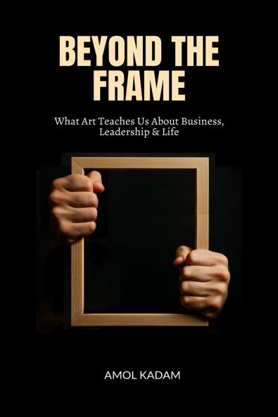 BEYOND THE FRAME: What Art Teaches Us About Business Leadership and Life