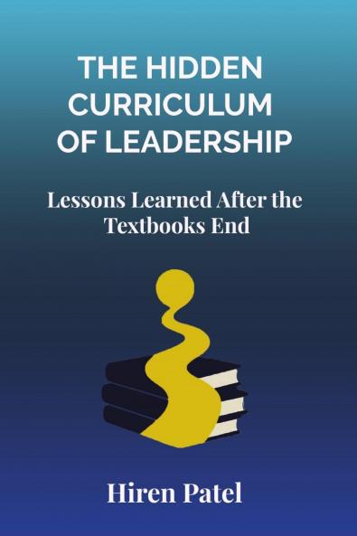 The Hidden Curriculum of Leadership: Lessons Learned After the Textbooks End