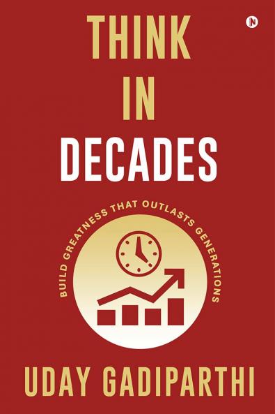 Think in Decades: Build Greatness that Outlasts Generations