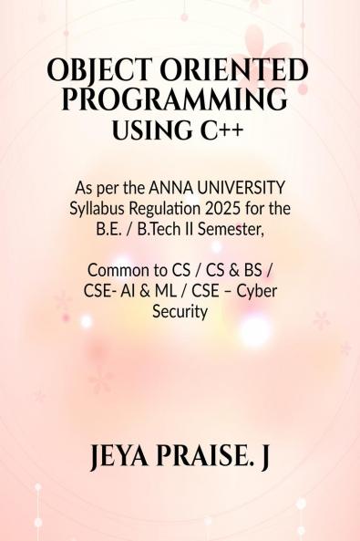 Object-Oriented Programming Using C++: As per the ANNA UNIVERSITY Syllabus Regulation 2025 for the B.E. / B.Tech II Semester   Common to CSE / CS&BS / CSE – AI & ML / CSE – Cyber Security