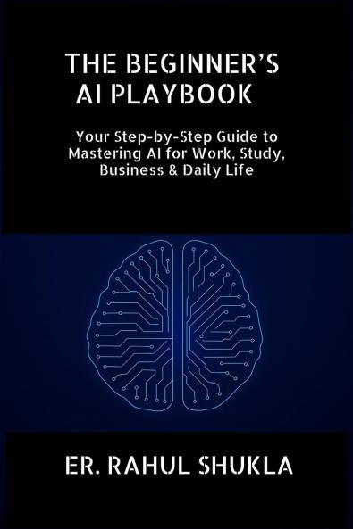 THE BEGINNER’S AI PLAYBOOK: Your Step-by-Step Guide to Mastering AI for Work Study Business & Daily Life