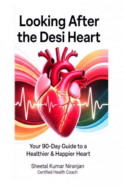LOOKING AFTER THE DESI HEART: Your 90-Day Guide to a Healthier & Happier Heart