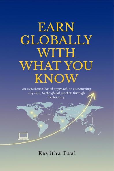 EARN GLOBALLY WITH WHAT YOU KNOW: An experience-based approach to outsourcing any skill to the global market through freelancing.