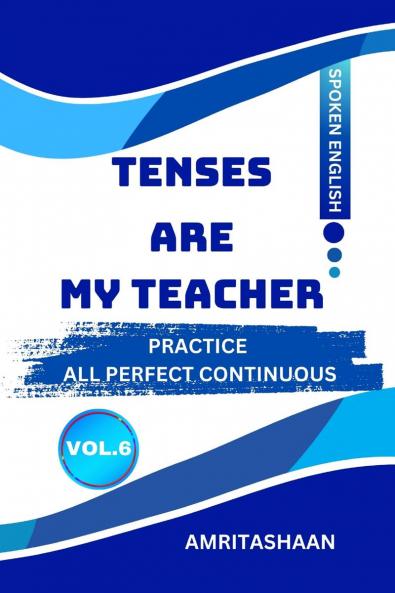 TENSES ARE MY TEACHER VOL.6: PRACTICE ALL PERFECT CONTINUOUS TENSES