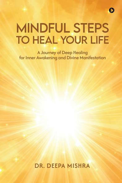 MINDFUL STEPS TO HEAL YOUR LIFE: A Journey of Deep Healing for Inner Awakening and Divine Manifestation