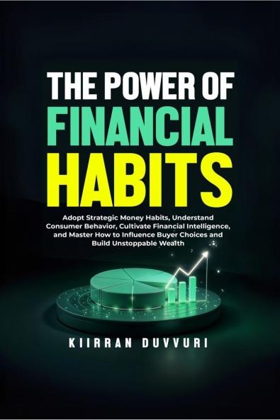 The Power of Financial Habits: Adopt Strategic Money Habits Understand Consumer Behavior Cultivate Financial Intelligence and Master How to Influence Buyer Choices and Build Unstoppable Wealth