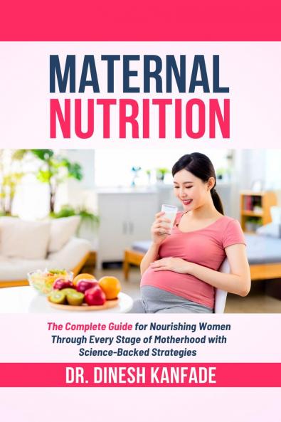 MATERNAL NUTRITION: The Complete Guide for Nourishing Women Through Every Stage of Motherhood with Science-Backed Strategies