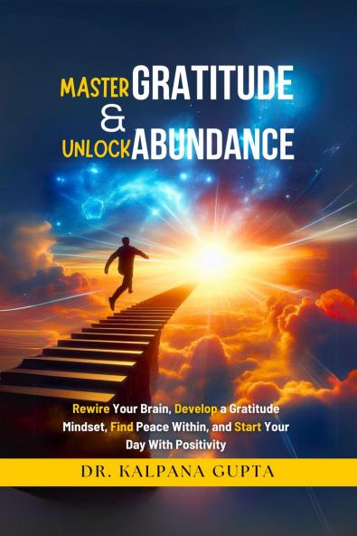 Master Gratitude and Unlock Abundance: Rewire Your Brain Develop Gratitude Mindset Find Peace Within and Start Your Day With Positivity