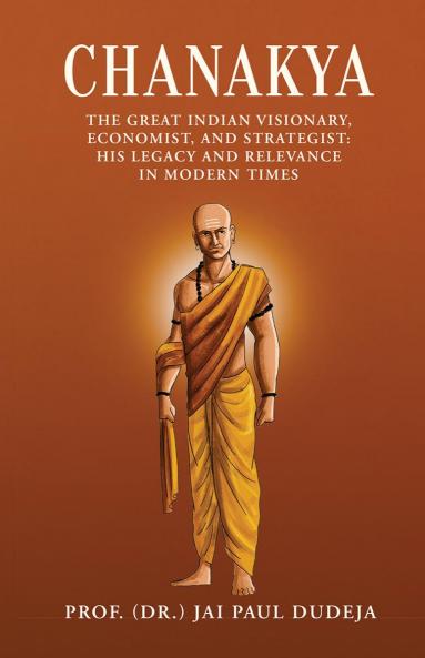 Chanakya: The Great Indian Visionary Economist and Strategist: His Legacy and Relevance in Modern Times