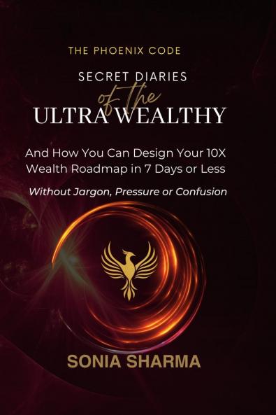 The Phoenix Code: Secret Diaries of the Ultra-Wealthy: And How You Can Design Your 10X Wealth Roadmap in 7 Days or Less