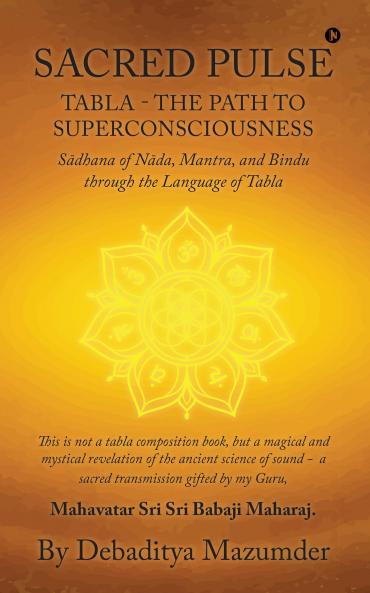 SACRED PULSE: TABLA- THE PATH TO SUPERCONSCIOUSNESS S?dhana of N?da Mantra and Bindu through the Language of Tabla