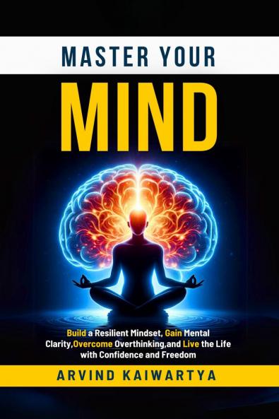 Master Your Mind: Build a Resilient Mindset Gain Mental Clarity Overcome Overthinking and Live the Life with Confidence and Freedom