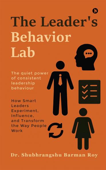 The Leader's Behavior Lab: How Smart Leaders Experiment Influence and Transform the Way People Work