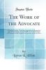 The Work of the Advocate: A Practical Treatise Containing Suggestions for Preparation and Trial Including a System of Rules for the Examination of Witnesses and the Argument of Questions of Law and Fact (Classic Reprint)