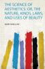 The Science of Aesthetics: Or the Nature Kinds Laws and Uses of Beauty
