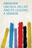Abraham Lincoln His Life and Its Lessons: a Sermon