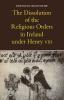 The Dissolution of the Religious Orders in Ireland Under Henry VIII