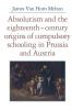 Absolutism and the Eighteenth-Century Origins of Compulsory Schooling in Prussia and Austria