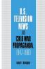 U.S. Television News and Cold War Propaganda 1947 1960