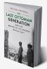 The Last Ottoman Generation and the Making of the Modern Middle             East