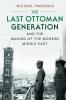 The Last Ottoman Generation and the Making of the Modern Middle East