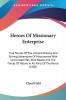 Heroes Of Missionary Enterprise: True Stories Of The Intrepid Bravery And Stirring Adventures Of Missionaries With Uncivilized Man Wild Beasts And ... Of Nature In All Parts Of The World (1908)