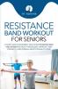Resistance Band Workout for Seniors: A Quick and Convenient Solution for Senior Men and Women to Move Their Bodies Improve Their Strength and Overall Health While at Home