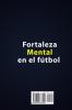 Fortaleza mental en el fútbol: Coaching para mejorar la fuerza mental y tener una mentalidad ganadora