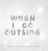 When I Go Outside I Go Inside