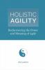 Holistic Agility: Rediscovering the Power and Meaning of Agile
