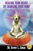 Healing Your Heart By Changing Your Mind: A Spiritual And Humorous Approach To Achieving Happiness