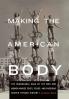 Making the American Body: The Remarkable Saga of the Men and Women Whose Feats Feuds and Passions Shaped Fitness History