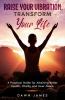 Raise Your Vibration Transform Your Life: A Practical Guide for Attaining Better Health Vitality & Inner Peace