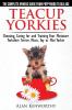 Teacup Yorkies - The Complete Owners Guide. Choosing Caring for and Training Your Miniature Yorkshire Terrier Micro Toy or Mini Yorkie.