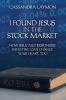 I Found Jesus in the Stock Market How Biblically Responsible Investing Can Change Your Heart Too