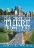 You Can't Get There From Here: How To Get To A Better Life