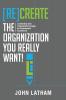 [Re]Create the Organization You Really Want!: Leadership and Organization Design for Sustainable Excellence.