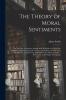 The Theory of Moral Sentiments; or An Essay Towards an Analysis of the Principles by Which Men Naturally Judge Concerning the Conduct and Character First of Their Neighbours and Afterward of Themselves. To Which is Added a Dissertation on The...; 1