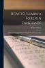How to Learn a Foreign Language; a Review of the Best Methods Including the Latest up to Date