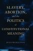 Slavery Abortion and the Politics of Constitutional Meaning