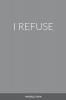 I REFUSE