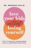The Love Your Kids Without Losing Yourself