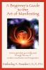 A Beginner's Guide to the Art of Manifesting How to Get What You Want Out of Life