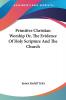 Primitive Christian Worship Or the Evidence of Holy Scripture and the Church