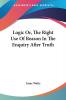Logic Or The Right Use Of Reason In The Enquiry After Truth