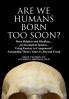 ARE WE HUMANS BORN TOO SOON?