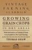 Growing Grain Crops in Dry Areas - With Information on Varieties of Grain Crop Suitable for Dry Land Farming