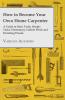 How to Become Your Own Home Carpenter - A Guide to Basic Tools Simple Tasks Elementary Cabinet Work and Finishing Woods
