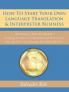 How To Start Your Own Language Translation & Interpreter Business