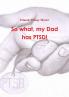 So what my Dad has PTSD!